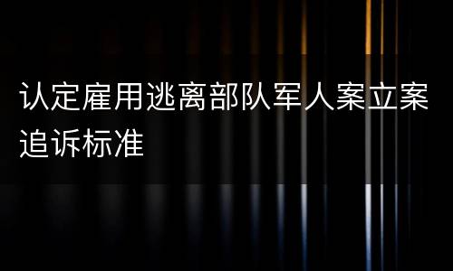 认定雇用逃离部队军人案立案追诉标准