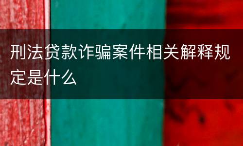 刑法贷款诈骗案件相关解释规定是什么
