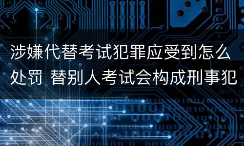 涉嫌代替考试犯罪应受到怎么处罚 替别人考试会构成刑事犯罪吗