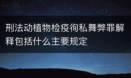 刑法动植物检疫徇私舞弊罪解释包括什么主要规定