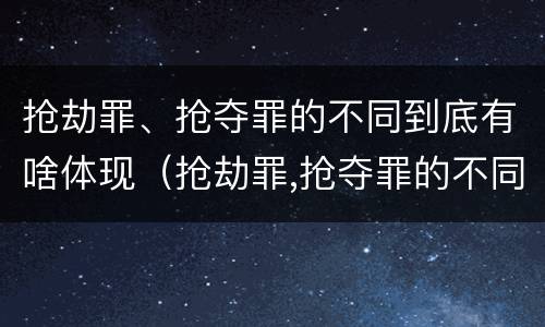 抢劫罪、抢夺罪的不同到底有啥体现（抢劫罪,抢夺罪的不同到底有啥体现呢）
