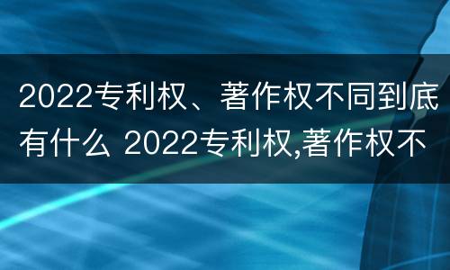 2022专利权、著作权不同到底有什么 2022专利权,著作权不同到底有什么影响