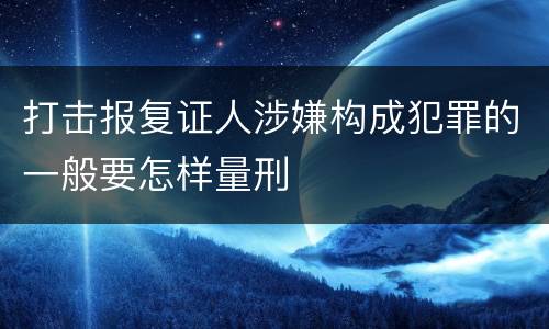 打击报复证人涉嫌构成犯罪的一般要怎样量刑