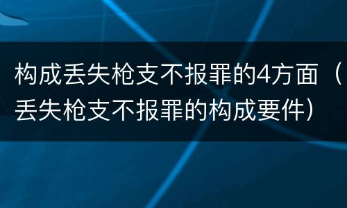 构成丢失枪支不报罪的4方面（丢失枪支不报罪的构成要件）