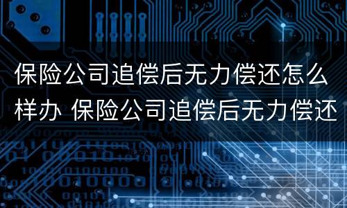 保险公司追偿后无力偿还怎么样办 保险公司追偿后无力偿还怎么样办理