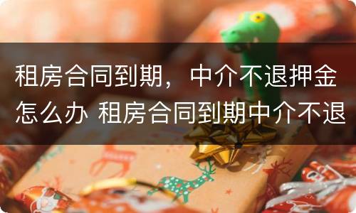 租房合同到期，中介不退押金怎么办 租房合同到期中介不退押金怎么办