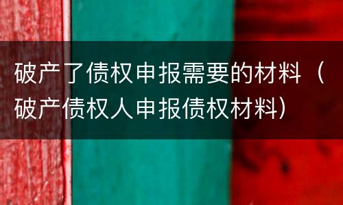 破产了债权申报需要的材料（破产债权人申报债权材料）