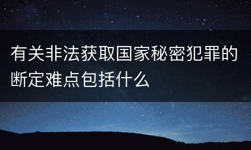 有关非法获取国家秘密犯罪的断定难点包括什么
