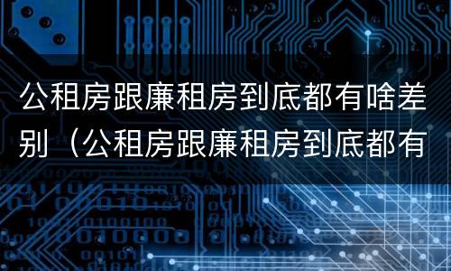 公租房跟廉租房到底都有啥差别（公租房跟廉租房到底都有啥差别呢）