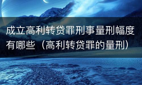 成立高利转贷罪刑事量刑幅度有哪些（高利转贷罪的量刑）