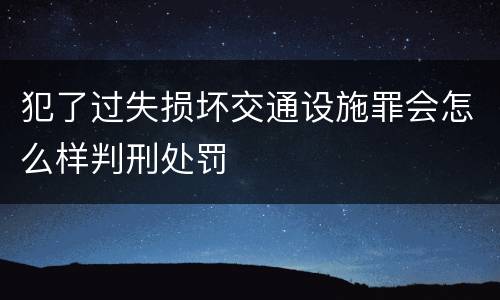 犯了过失损坏交通设施罪会怎么样判刑处罚