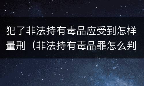 犯了非法持有毒品应受到怎样量刑（非法持有毒品罪怎么判刑）