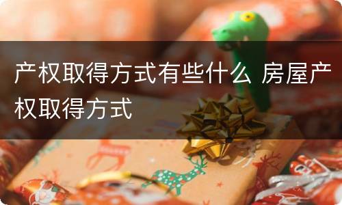 产权取得方式有些什么 房屋产权取得方式