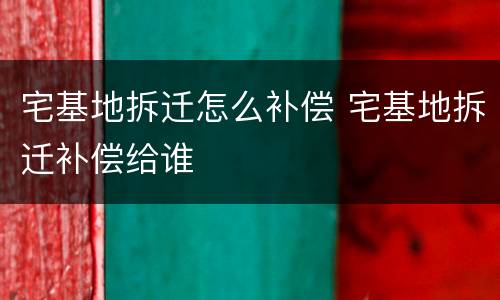 宅基地拆迁怎么补偿 宅基地拆迁补偿给谁