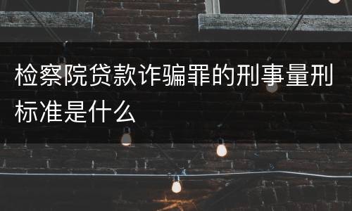 检察院贷款诈骗罪的刑事量刑标准是什么