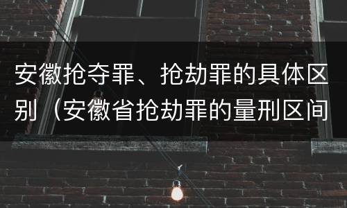 安徽抢夺罪、抢劫罪的具体区别（安徽省抢劫罪的量刑区间和量刑情节）