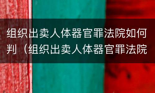 组织出卖人体器官罪法院如何判（组织出卖人体器官罪法院如何判决）