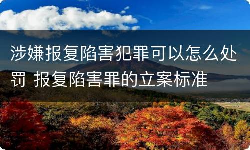 涉嫌报复陷害犯罪可以怎么处罚 报复陷害罪的立案标准