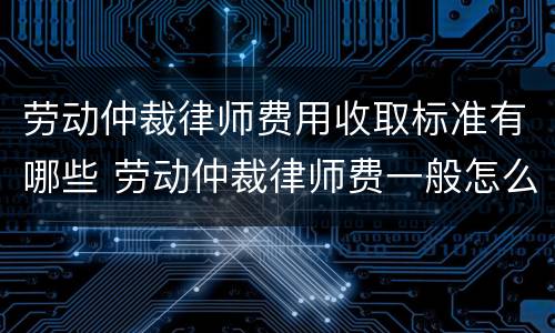 劳动仲裁律师费用收取标准有哪些 劳动仲裁律师费一般怎么收费