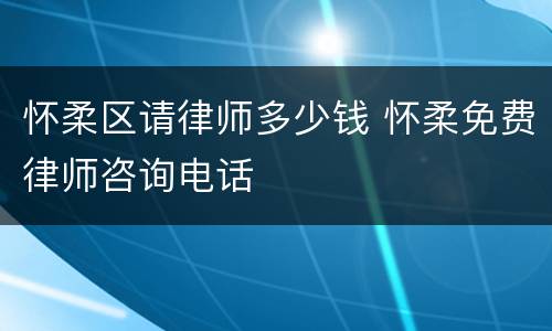 怀柔区请律师多少钱 怀柔免费律师咨询电话