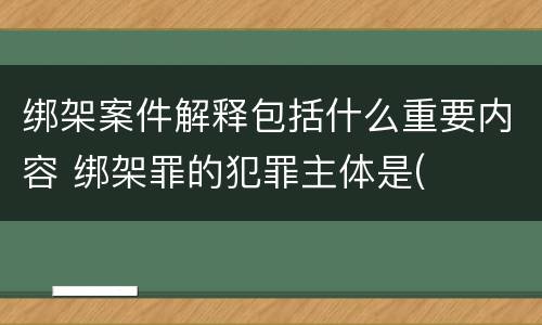 绑架案件解释包括什么重要内容 绑架罪的犯罪主体是(