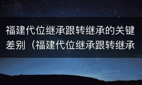 福建代位继承跟转继承的关键差别（福建代位继承跟转继承的关键差别大吗）