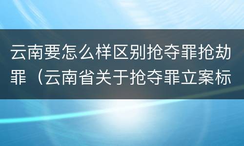 云南要怎么样区别抢夺罪抢劫罪（云南省关于抢夺罪立案标准）
