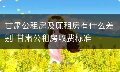 甘肃公租房及廉租房有什么差别 甘肃公租房收费标准