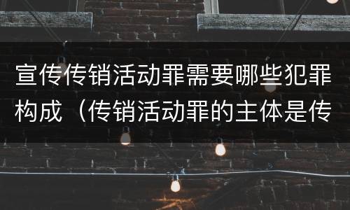 宣传传销活动罪需要哪些犯罪构成（传销活动罪的主体是传销活动的）
