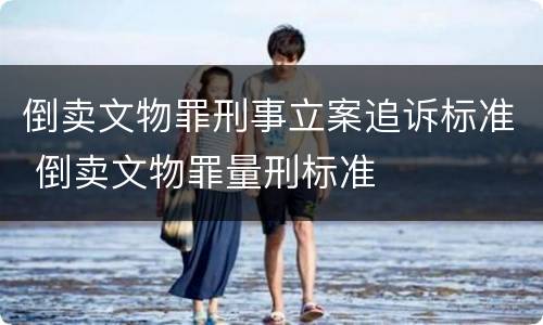 倒卖文物罪刑事立案追诉标准 倒卖文物罪量刑标准