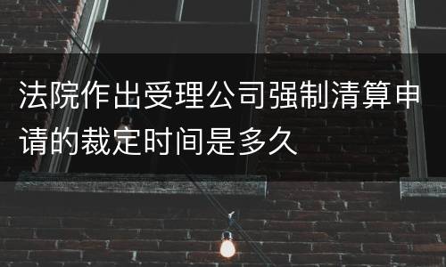 法院作出受理公司强制清算申请的裁定时间是多久