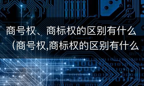 商号权、商标权的区别有什么（商号权,商标权的区别有什么不同）