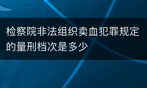 检察院非法组织卖血犯罪规定的量刑档次是多少