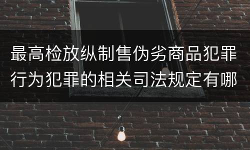 最高检放纵制售伪劣商品犯罪行为犯罪的相关司法规定有哪些主要内容
