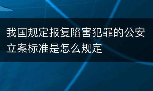 我国规定报复陷害犯罪的公安立案标准是怎么规定