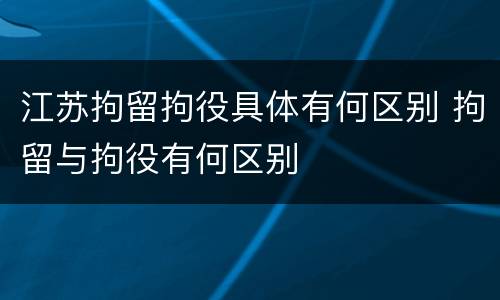 江苏拘留拘役具体有何区别 拘留与拘役有何区别