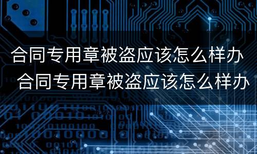 合同专用章被盗应该怎么样办 合同专用章被盗应该怎么样办理