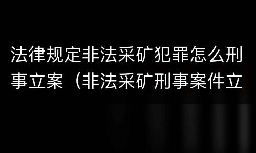 法律规定非法采矿犯罪怎么刑事立案（非法采矿刑事案件立案标准）