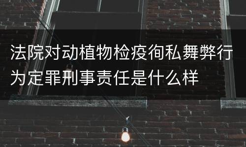 法院对动植物检疫徇私舞弊行为定罪刑事责任是什么样