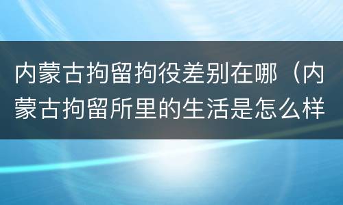 内蒙古拘留拘役差别在哪（内蒙古拘留所里的生活是怎么样的）