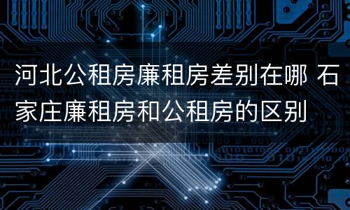 河北公租房廉租房差别在哪 石家庄廉租房和公租房的区别