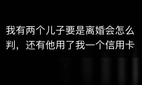 我有两个儿子要是离婚会怎么判，还有他用了我一个信用卡但没还清我该怎么