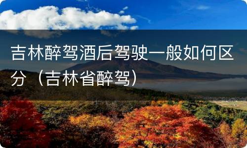 吉林醉驾酒后驾驶一般如何区分（吉林省醉驾）
