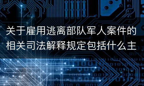关于雇用逃离部队军人案件的相关司法解释规定包括什么主要内容