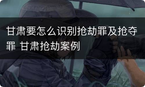 甘肃要怎么识别抢劫罪及抢夺罪 甘肃抢劫案例