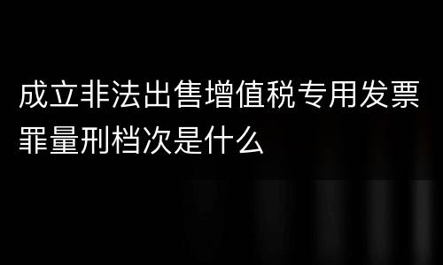 成立非法出售增值税专用发票罪量刑档次是什么