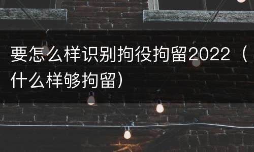 要怎么样识别拘役拘留2022（什么样够拘留）
