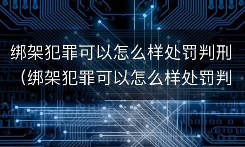 绑架犯罪可以怎么样处罚判刑（绑架犯罪可以怎么样处罚判刑吗）