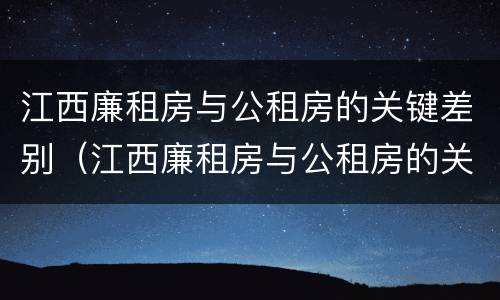 江西廉租房与公租房的关键差别（江西廉租房与公租房的关键差别是什么）