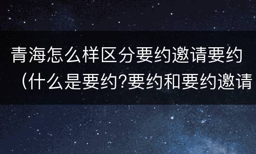 青海怎么样区分要约邀请要约（什么是要约?要约和要约邀请有何区别?）